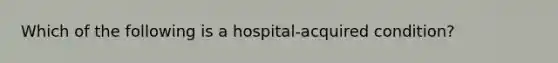 Which of the following is a hospital-acquired condition?