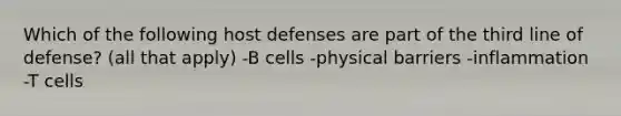 Which of the following host defenses are part of the third line of defense? (all that apply) -B cells -physical barriers -inflammation -T cells