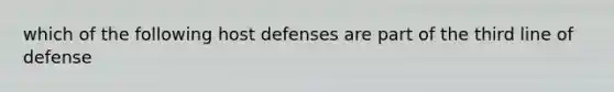 which of the following host defenses are part of the third line of defense