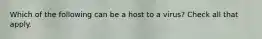 Which of the following can be a host to a virus? Check all that apply.