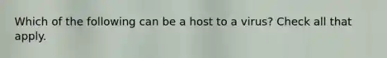 Which of the following can be a host to a virus? Check all that apply.