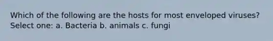 Which of the following are the hosts for most enveloped viruses? Select one: a. Bacteria b. animals c. fungi