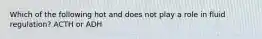 Which of the following hot and does not play a role in fluid regulation? ACTH or ADH