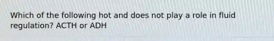 Which of the following hot and does not play a role in fluid regulation? ACTH or ADH