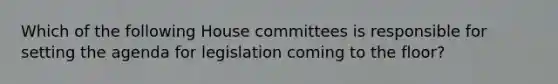 Which of the following House committees is responsible for setting the agenda for legislation coming to the floor?