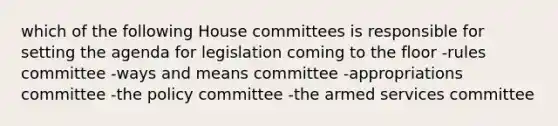 which of the following House committees is responsible for setting the agenda for legislation coming to the floor -rules committee -ways and means committee -appropriations committee -the policy committee -the armed services committee