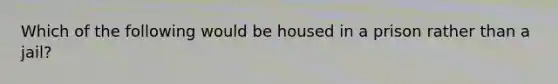 Which of the following would be housed in a prison rather than a jail?