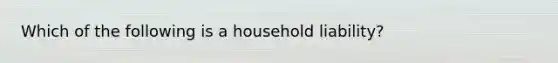 Which of the following is a household liability?