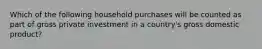 Which of the following household purchases will be counted as part of gross private investment in a country's gross domestic product?