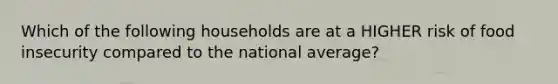 Which of the following households are at a HIGHER risk of food insecurity compared to the national average?