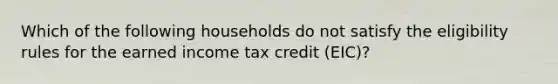 Which of the following households do not satisfy the eligibility rules for the earned income tax credit (EIC)?