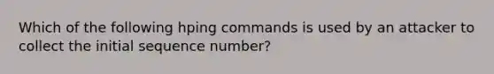 Which of the following hping commands is used by an attacker to collect the initial sequence number?