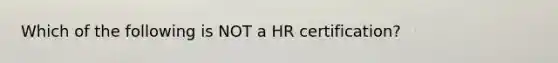 Which of the following is NOT a HR certification?