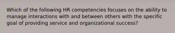 Which of the following HR competencies focuses on the ability to manage interactions with and between others with the specific goal of providing service and organizational success?