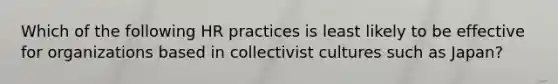 Which of the following HR practices is least likely to be effective for organizations based in collectivist cultures such as Japan?