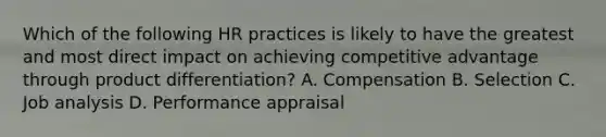 Which of the following HR practices is likely to have the greatest and most direct impact on achieving competitive advantage through product differentiation? A. Compensation B. Selection C. Job analysis D. Performance appraisal