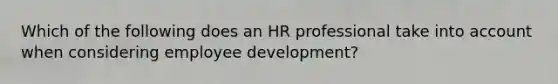 Which of the following does an HR professional take into account when considering employee development?