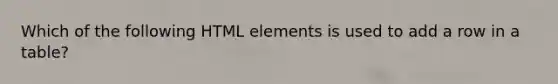 ​Which of the following HTML elements is used to add a row in a table?