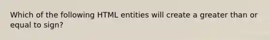 Which of the following HTML entities will create a greater than or equal to sign?