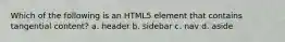 Which of the following is an HTML5 element that contains tangential content? a. header b. sidebar c. nav d. aside