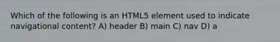 Which of the following is an HTML5 element used to indicate navigational content? A) header B) main C) nav D) a