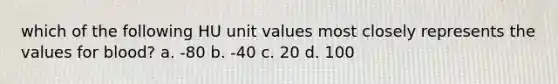 which of the following HU unit values most closely represents the values for blood? a. -80 b. -40 c. 20 d. 100