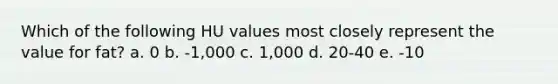 Which of the following HU values most closely represent the value for fat? a. 0 b. -1,000 c. 1,000 d. 20-40 e. -10