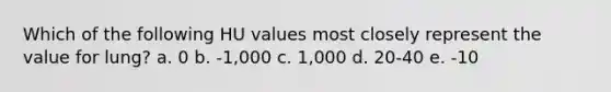 Which of the following HU values most closely represent the value for lung? a. 0 b. -1,000 c. 1,000 d. 20-40 e. -10