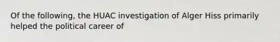 Of the following, the HUAC investigation of Alger Hiss primarily helped the political career of