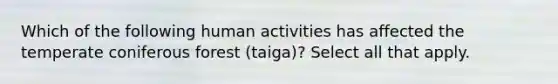 Which of the following human activities has affected the temperate coniferous forest (taiga)? Select all that apply.