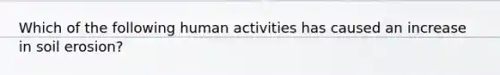 Which of the following human activities has caused an increase in soil erosion?