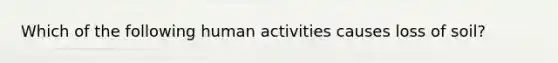 Which of the following human activities causes loss of soil?