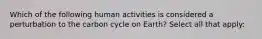 Which of the following human activities is considered a perturbation to the carbon cycle on Earth? Select all that apply: