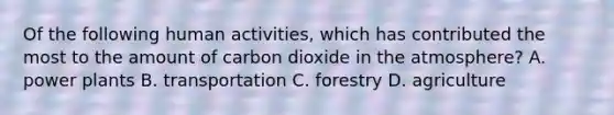 Of the following human activities, which has contributed the most to the amount of carbon dioxide in the atmosphere? A. power plants B. transportation C. forestry D. agriculture