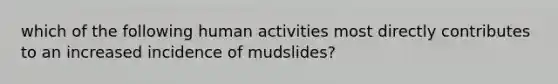 which of the following human activities most directly contributes to an increased incidence of mudslides?