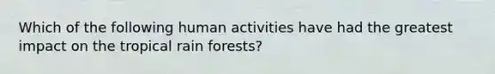 Which of the following human activities have had the greatest impact on the tropical rain forests?