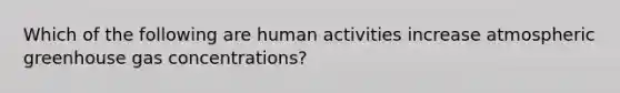 Which of the following are human activities increase atmospheric greenhouse gas concentrations?