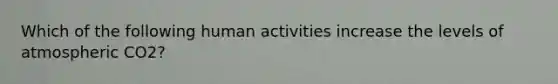 Which of the following human activities increase the levels of atmospheric CO2?