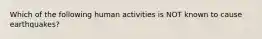 Which of the following human activities is NOT known to cause earthquakes?