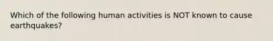 Which of the following human activities is NOT known to cause earthquakes?