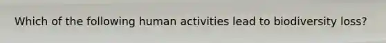 Which of the following human activities lead to biodiversity loss?