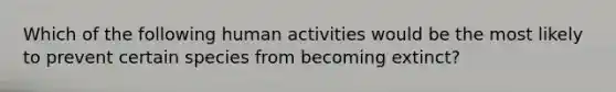 Which of the following human activities would be the most likely to prevent certain species from becoming extinct?