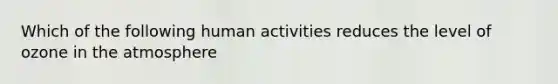 Which of the following human activities reduces the level of ozone in the atmosphere