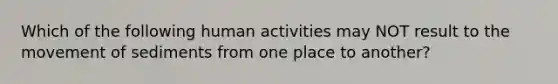 Which of the following human activities may NOT result to the movement of sediments from one place to another?