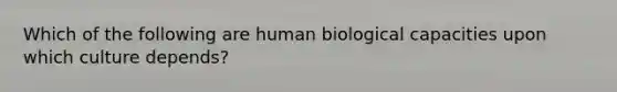 Which of the following are human biological capacities upon which culture depends?