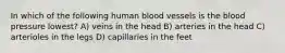 In which of the following human blood vessels is the blood pressure lowest? A) veins in the head B) arteries in the head C) arterioles in the legs D) capillaries in the feet