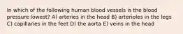 In which of the following human blood vessels is the blood pressure lowest? A) arteries in the head B) arterioles in the legs C) capillaries in the feet D) the aorta E) veins in the head