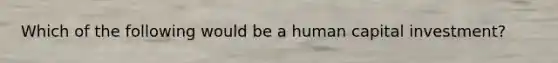 Which of the following would be a human capital investment?