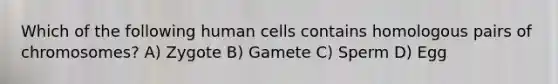 Which of the following human cells contains homologous pairs of chromosomes? A) Zygote B) Gamete C) Sperm D) Egg