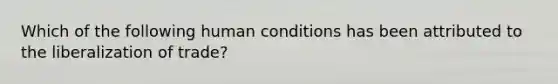 Which of the following human conditions has been attributed to the liberalization of trade?